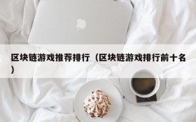 区块链游戏推荐排行(区块链游戏排行前十名)