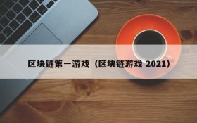 区块链第一游戏(区块链游戏 2021)
