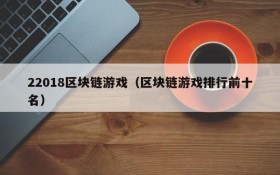 22018区块链游戏(区块链游戏排行前十名)
