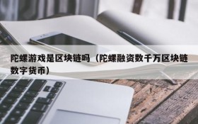 陀螺游戏是区块链吗(陀螺融资数千万区块链数字货币)