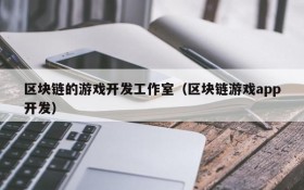 区块链的游戏开发工作室（区块链游戏app开发）