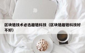 区块链技术必选趣链科技（区块链趣链科技好不好）