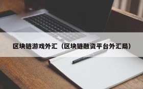区块链游戏外汇（区块链融资平台外汇局）