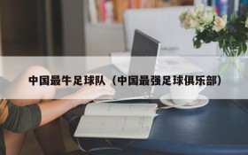 中国最牛足球队(中国最强足球俱乐部)