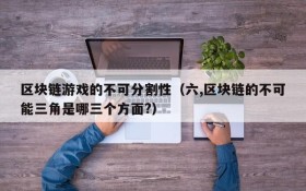 区块链游戏的不可分割性（六,区块链的不可能三角是哪三个方面?）