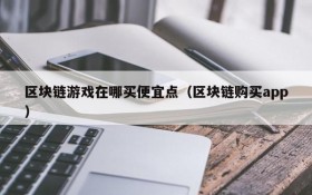 区块链游戏在哪买便宜点(区块链购买app)