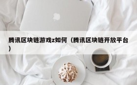 腾讯区块链游戏z如何（腾讯区块链开放平台）