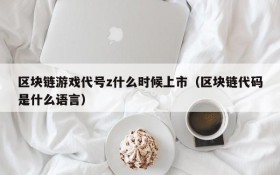 区块链游戏代号z什么时候上市（区块链代码是什么语言）