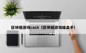 区块链游戏cash(区块链游戏操盘手)