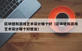 区块链和游戏艺术设计哪个好（区块链和游戏艺术设计哪个好就业）