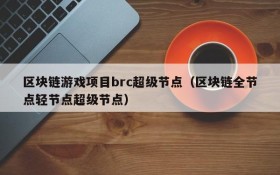 区块链游戏项目brc超级节点（区块链全节点轻节点超级节点）