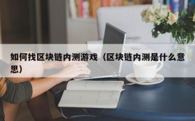 如何找区块链内测游戏(区块链内测是什么意思)