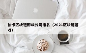 抽卡区块链游戏公司排名（2021区块链游戏）