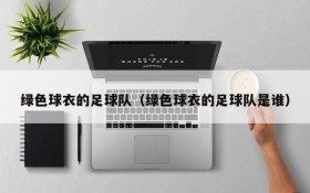 绿色球衣的足球队（绿色球衣的足球队是谁）