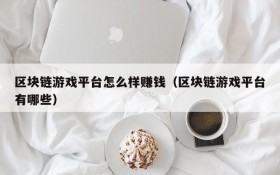区块链游戏平台怎么样赚钱（区块链游戏平台有哪些）