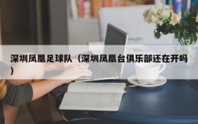 深圳凤凰足球队（深圳凤凰台俱乐部还在开吗）