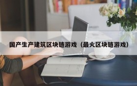 国产生产建筑区块链游戏(最火区块链游戏)