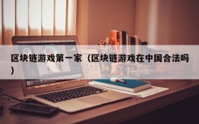 区块链游戏第一家（区块链游戏在中国合法吗）