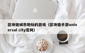 区块链城市地标的游戏（区块链手游universal city官网）