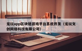 龙玩app区块链游戏平台系统开发(龙玩文创网络科技有限公司)