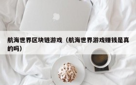 航海世界区块链游戏(航海世界游戏赚钱是真的吗)