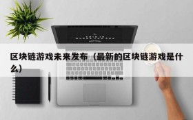 区块链游戏未来发布（最新的区块链游戏是什么）