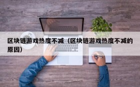 区块链游戏热度不减(区块链游戏热度不减的原因)