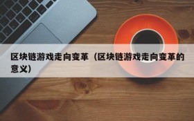 区块链游戏走向变革(区块链游戏走向变革的意义)