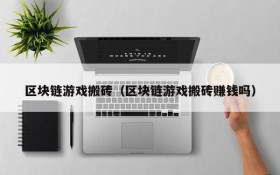 区块链游戏搬砖（区块链游戏搬砖赚钱吗）