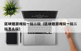 区块链游戏玩一玩二玩(区块链游戏玩一玩二玩怎么玩)