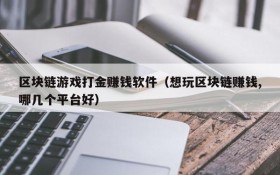 区块链游戏打金赚钱软件(想玩区块链赚钱,哪几个平台好)