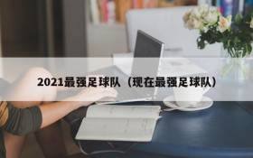 2021最强足球队(现在最强足球队)