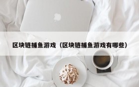 区块链捕鱼游戏（区块链捕鱼游戏有哪些）