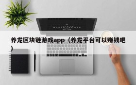 养龙区块链游戏app(养龙平台可以赚钱吧)