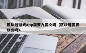 区块链游戏app需要办网文吗(区块链需要联网吗)