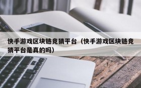 快手游戏区块链竞猜平台（快手游戏区块链竞猜平台是真的吗）