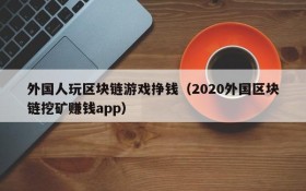 外国人玩区块链游戏挣钱(2020外国区块链挖矿赚钱app)