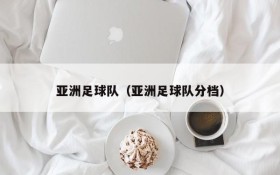 亚洲足球队(亚洲足球队分档)