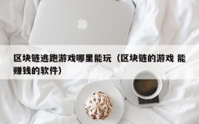 区块链逃跑游戏哪里能玩(区块链的游戏 能赚钱的软件)