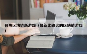 预热区块链新游戏(最新比较火的区块链游戏)