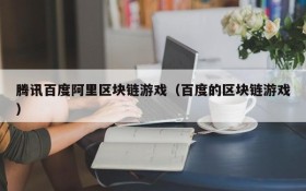 腾讯百度阿里区块链游戏(百度的区块链游戏)