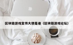 区块链游戏宣传大使是谁(区块链游戏论坛)