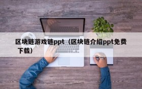 区块链游戏链ppt(区块链介绍ppt免费 下载)