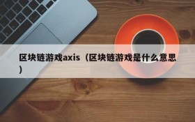 区块链游戏axis(区块链游戏是什么意思)