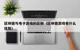区块链与电子游戏的区别(区块链游戏有什么优势)
