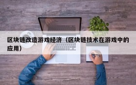 区块链改造游戏经济(区块链技术在游戏中的应用)