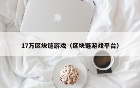 17万区块链游戏(区块链游戏平台)