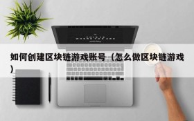 如何创建区块链游戏账号(怎么做区块链游戏)