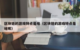 区块链的游戏特点是啥（区块链的游戏特点是啥呢）