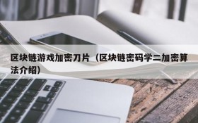 区块链游戏加密刀片(区块链密码学二加密算法介绍)
